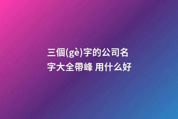 三個(gè)字的公司名字大全帶峰 用什么好-第1張-公司起名-玄機(jī)派